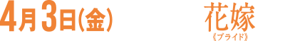 4月3日(金)ぶっ飛んだ花嫁《ブライド》、覚醒。